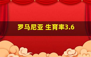 罗马尼亚 生育率3.6